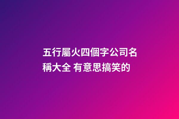 五行屬火四個字公司名稱大全 有意思搞笑的